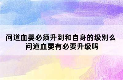 问道血婴必须升到和自身的级别么 问道血婴有必要升级吗